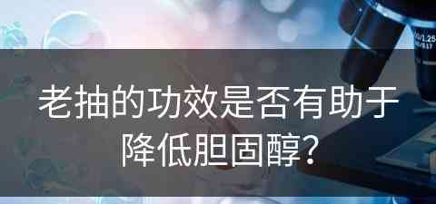 老抽的功效是否有助于降低胆固醇？